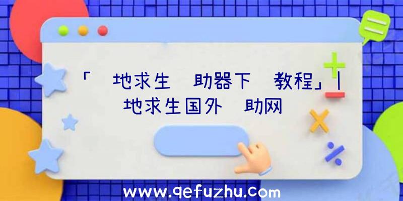 「绝地求生辅助器下载教程」|绝地求生国外辅助网